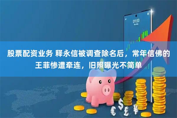 股票配资业务 释永信被调查除名后，常年信佛的王菲惨遭牵连，旧照曝光不简单