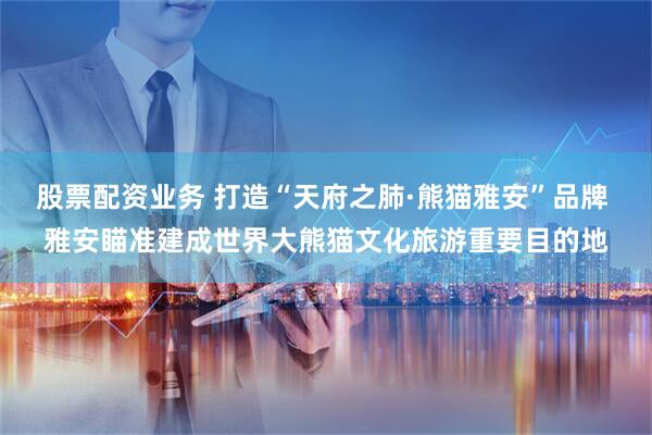 股票配资业务 打造“天府之肺·熊猫雅安”品牌 雅安瞄准建成世界大熊猫文化旅游重要目的地