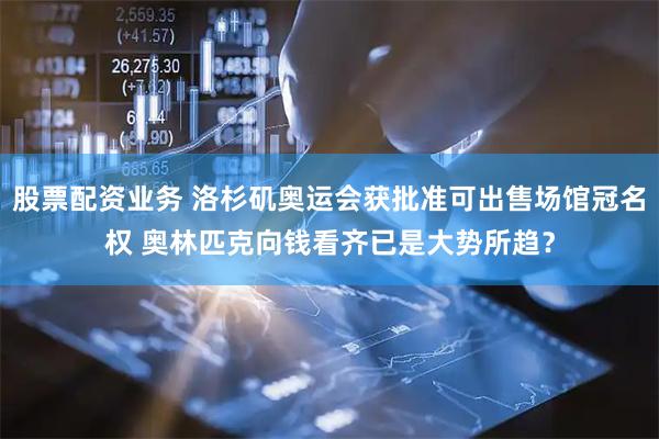 股票配资业务 洛杉矶奥运会获批准可出售场馆冠名权 奥林匹克向钱看齐已是大势所趋？
