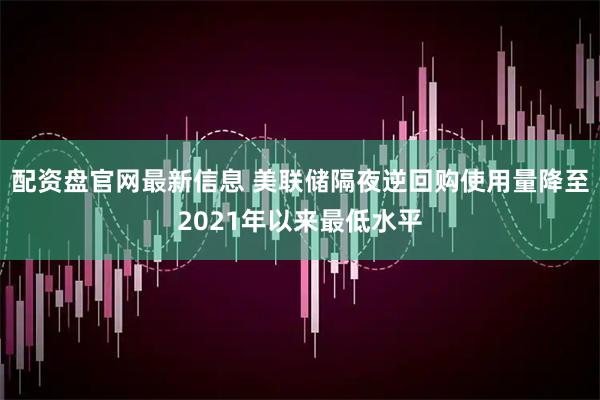 配资盘官网最新信息 美联储隔夜逆回购使用量降至2021年以来最低水平