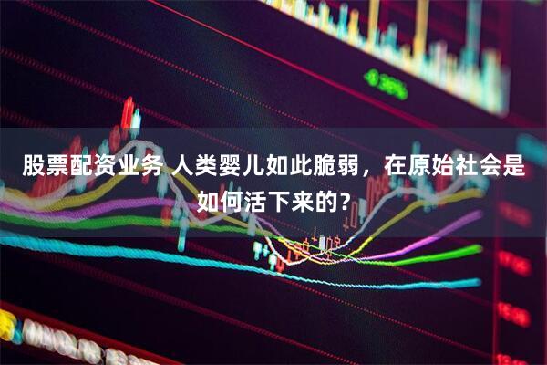 股票配资业务 人类婴儿如此脆弱，在原始社会是如何活下来的？
