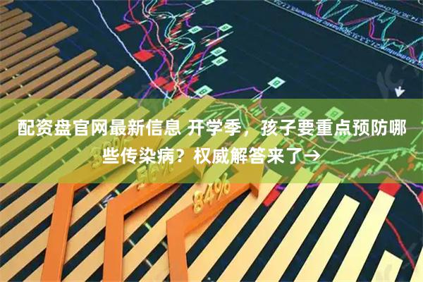 配资盘官网最新信息 开学季，孩子要重点预防哪些传染病？权威解答来了→