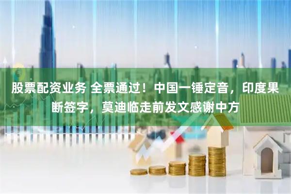 股票配资业务 全票通过！中国一锤定音，印度果断签字，莫迪临走前发文感谢中方