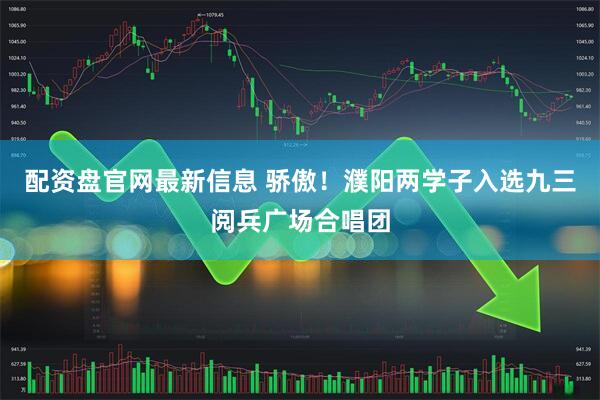 配资盘官网最新信息 骄傲！濮阳两学子入选九三阅兵广场合唱团