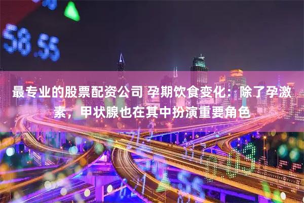 最专业的股票配资公司 孕期饮食变化：除了孕激素，甲状腺也在其中扮演重要角色