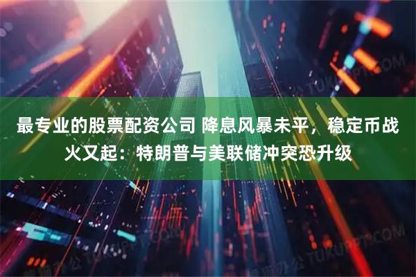 最专业的股票配资公司 降息风暴未平，稳定币战火又起：特朗普与美联储冲突恐升级