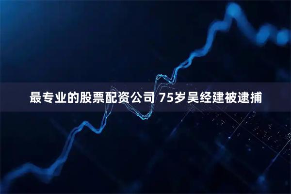 最专业的股票配资公司 75岁吴经建被逮捕