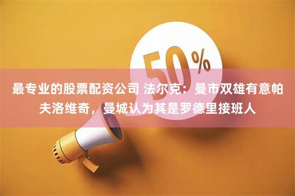 最专业的股票配资公司 法尔克：曼市双雄有意帕夫洛维奇，曼城认为其是罗德里接班人