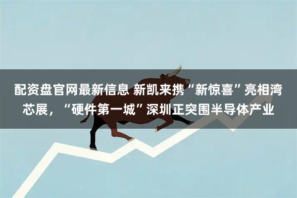 配资盘官网最新信息 新凯来携“新惊喜”亮相湾芯展，“硬件第一城”深圳正突围半导体产业