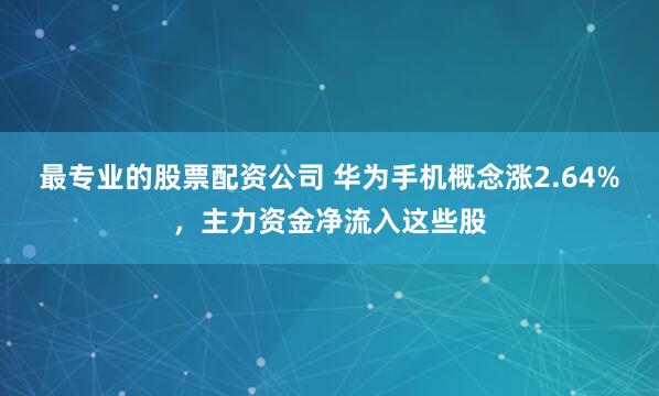 最专业的股票配资公司 华为手机概念涨2.64%，主力资金净流入这些股