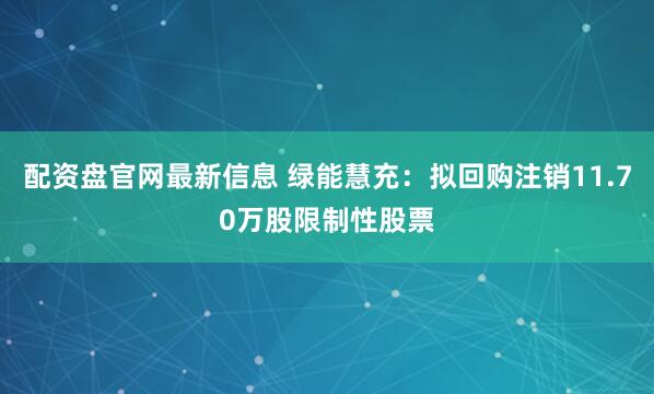 配资盘官网最新信息 绿能慧充：拟回购注销11.70万股限制性股票