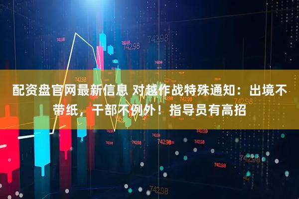 配资盘官网最新信息 对越作战特殊通知：出境不带纸，干部不例外！指导员有高招