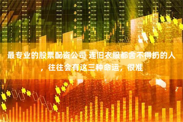 最专业的股票配资公司 连旧衣服都舍不得扔的人，往往会有这三种命运，很准