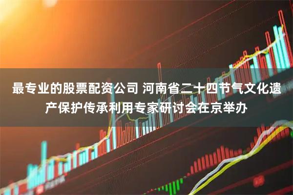 最专业的股票配资公司 河南省二十四节气文化遗产保护传承利用专家研讨会在京举办