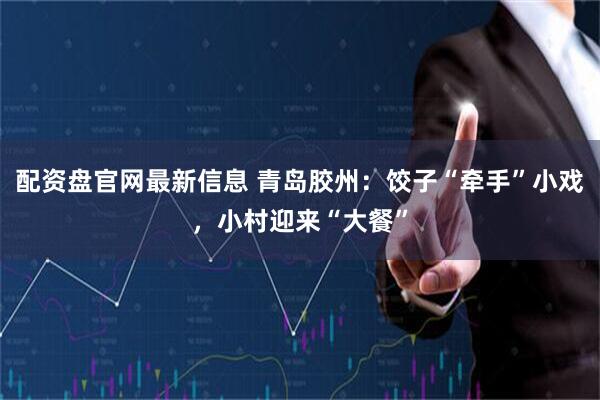 配资盘官网最新信息 青岛胶州：饺子“牵手”小戏，小村迎来“大餐”