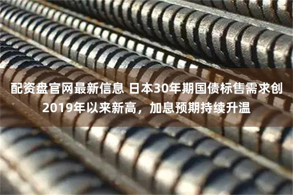 配资盘官网最新信息 日本30年期国债标售需求创2019年以来新高，加息预期持续升温