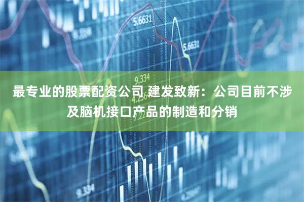 最专业的股票配资公司 建发致新：公司目前不涉及脑机接口产品的制造和分销