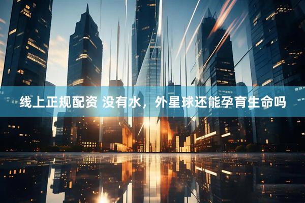 线上正规配资 没有水，外星球还能孕育生命吗