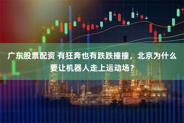 广东股票配资 有狂奔也有跌跌撞撞，北京为什么要让机器人走上运动场？