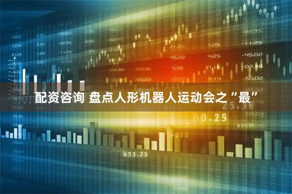 配资咨询 盘点人形机器人运动会之“最”