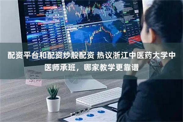 配资平台和配资炒股配资 热议浙江中医药大学中医师承班，哪家教学更靠谱