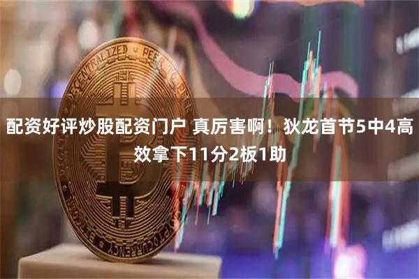 配资好评炒股配资门户 真厉害啊！狄龙首节5中4高效拿下11分2板1助