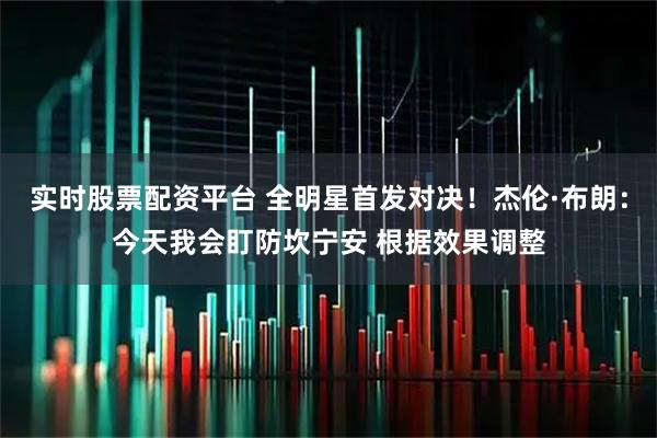 实时股票配资平台 全明星首发对决！杰伦·布朗：今天我会盯防坎宁安 根据效果调整