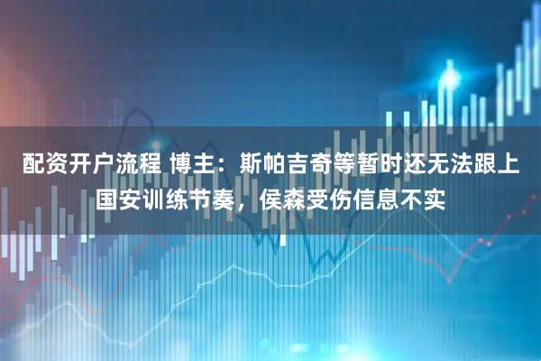 配资开户流程 博主：斯帕吉奇等暂时还无法跟上国安训练节奏，侯森受伤信息不实