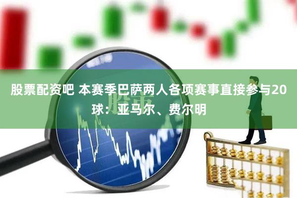 股票配资吧 本赛季巴萨两人各项赛事直接参与20球：亚马尔、费尔明