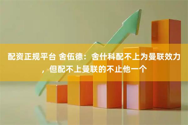 配资正规平台 舍伍德：舍什科配不上为曼联效力，但配不上曼联的不止他一个