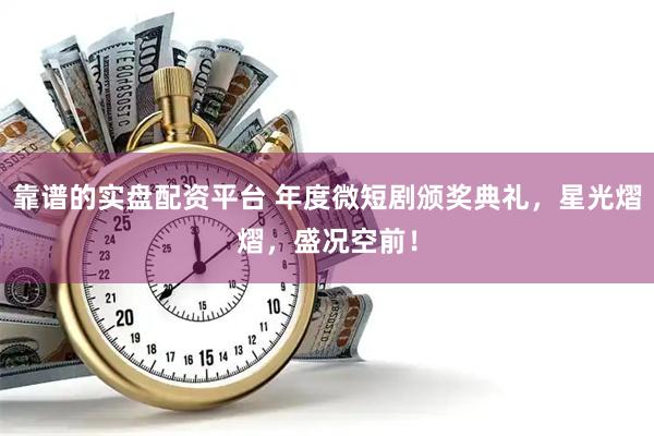 靠谱的实盘配资平台 年度微短剧颁奖典礼，星光熠熠，盛况空前！