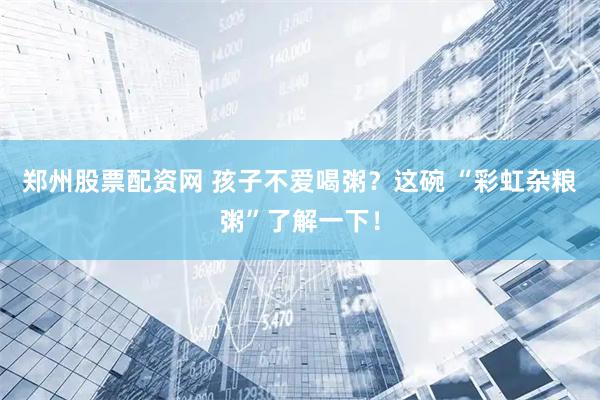 郑州股票配资网 孩子不爱喝粥？这碗 “彩虹杂粮粥”了解一下！