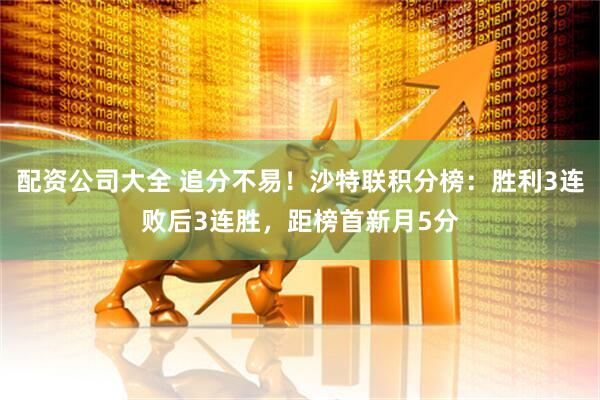 配资公司大全 追分不易！沙特联积分榜：胜利3连败后3连胜，距榜首新月5分