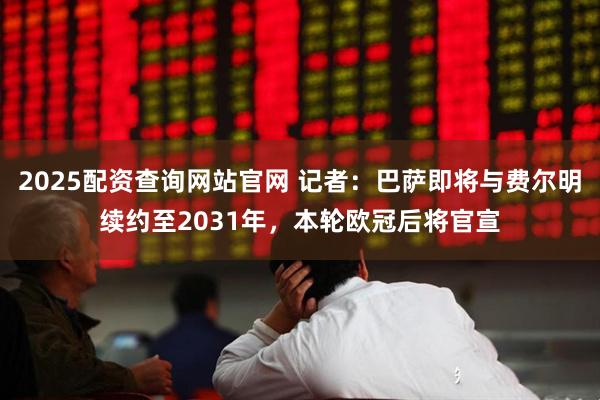 2025配资查询网站官网 记者：巴萨即将与费尔明续约至2031年，本轮欧冠后将官宣