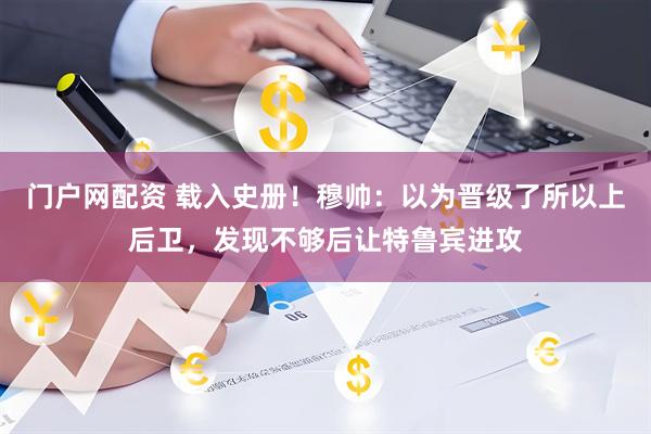 门户网配资 载入史册！穆帅：以为晋级了所以上后卫，发现不够后让特鲁宾进攻