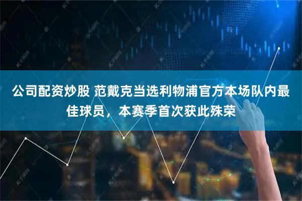 公司配资炒股 范戴克当选利物浦官方本场队内最佳球员，本赛季首次获此殊荣