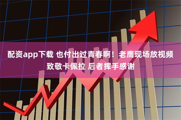 配资app下载 也付出过青春啊！老鹰现场放视频致敬卡佩拉 后者挥手感谢