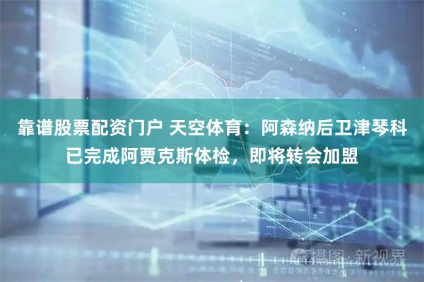 靠谱股票配资门户 天空体育：阿森纳后卫津琴科已完成阿贾克斯体检，即将转会加盟