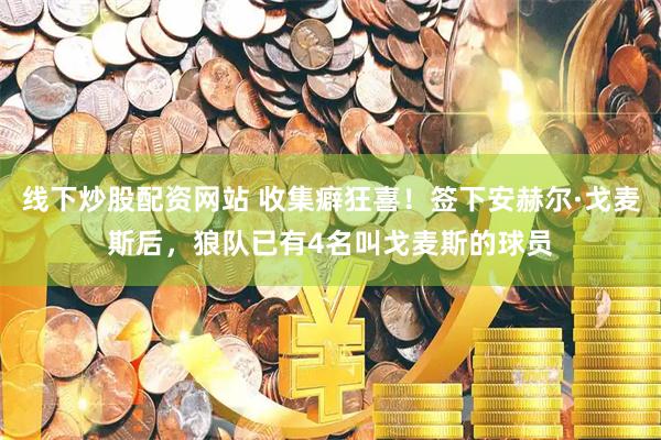 线下炒股配资网站 收集癖狂喜！签下安赫尔·戈麦斯后，狼队已有4名叫戈麦斯的球员