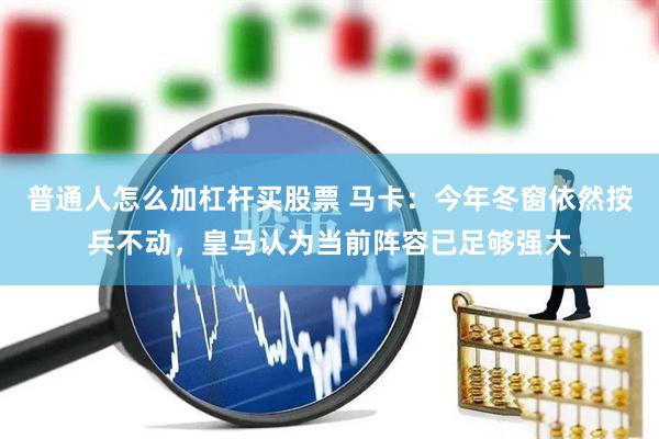 普通人怎么加杠杆买股票 马卡：今年冬窗依然按兵不动，皇马认为当前阵容已足够强大