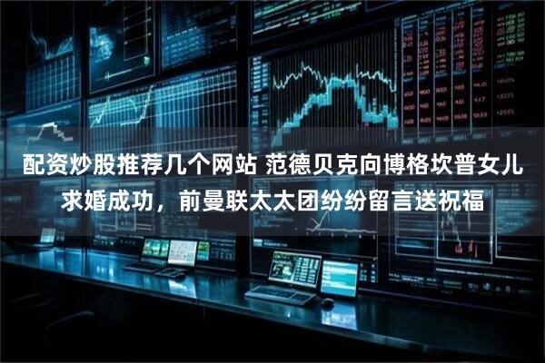 配资炒股推荐几个网站 范德贝克向博格坎普女儿求婚成功，前曼联太太团纷纷留言送祝福