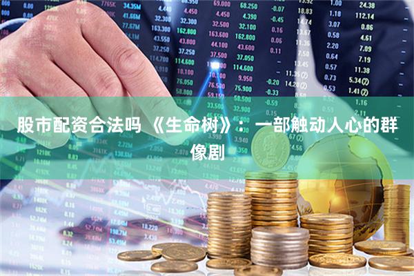股市配资合法吗 《生命树》：一部触动人心的群像剧