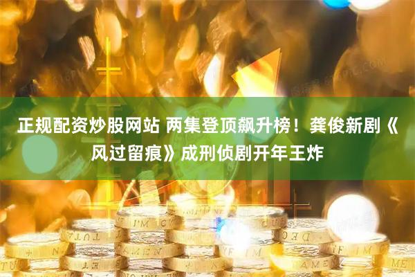 正规配资炒股网站 两集登顶飙升榜！龚俊新剧《风过留痕》成刑侦剧开年王炸