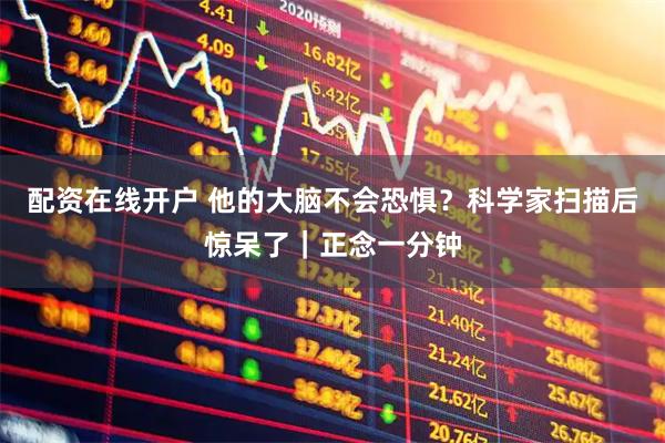 配资在线开户 他的大脑不会恐惧？科学家扫描后惊呆了｜正念一分钟
