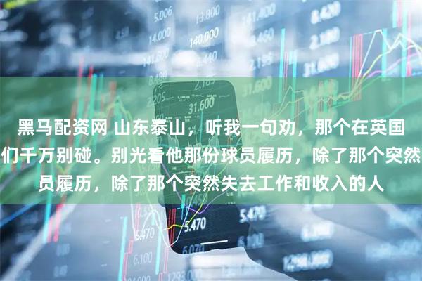 黑马配资网 山东泰山，听我一句劝，那个在英国已经社死的祖马，你们千万别碰。别光看他那份球员履历，除了那个突然失去工作和收入的人