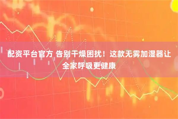 配资平台官方 告别干燥困扰！这款无雾加湿器让全家呼吸更健康