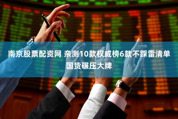 南京股票配资网 亲测10款权威榜6款不踩雷清单国货碾压大牌