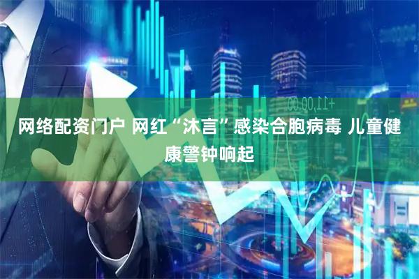 网络配资门户 网红“沐言”感染合胞病毒 儿童健康警钟响起