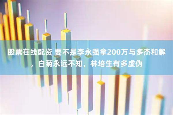 股票在线配资 要不是李永强拿200万与多杰和解，白菊永远不知，林培生有多虚伪