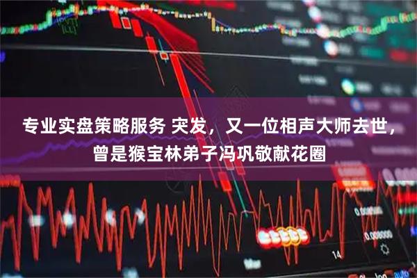 专业实盘策略服务 宊发，又一位相声大师去世，曾是猴宝林弟子冯巩敬献花圈